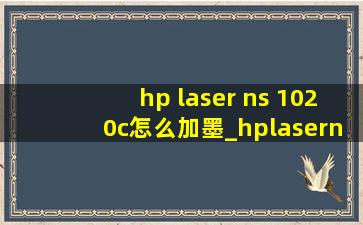 hp laser ns 1020c怎么加墨_hplaserns1020c怎么加墨粉